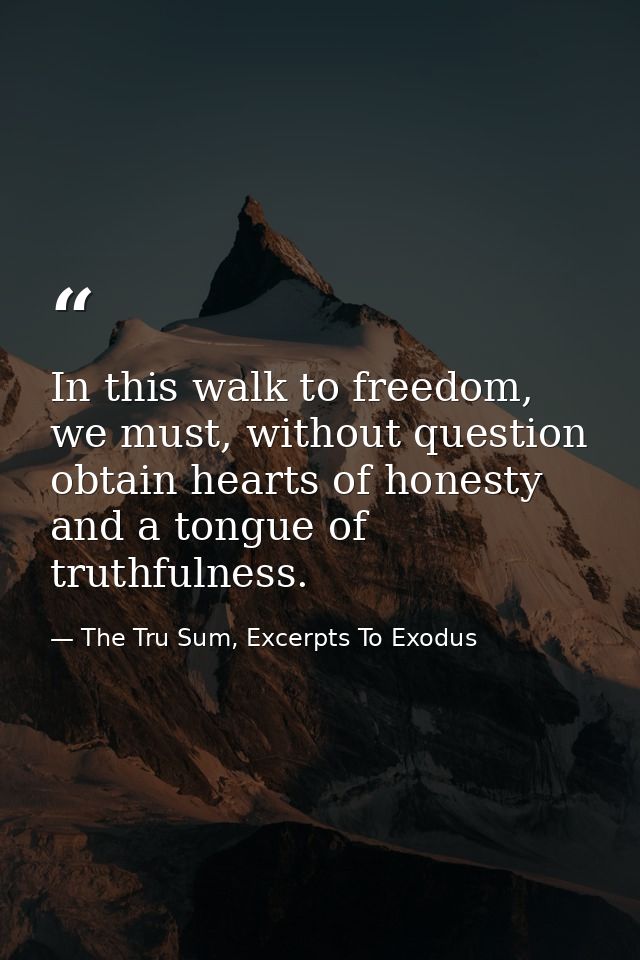 In this walk to freedom, we must, without question obtain hearts of honesty and a tongue of truthfulness. — The Tru Sum, Excerpts To Exodus