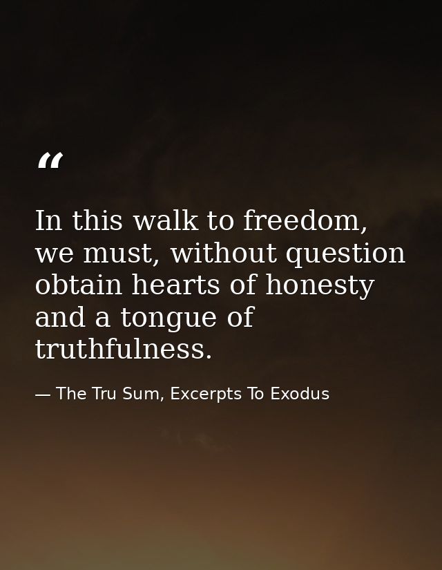 In this walk to freedom, we must, without question obtain hearts of honesty and a tongue of truthfulness. — The Tru Sum, Excerpts To Exodus