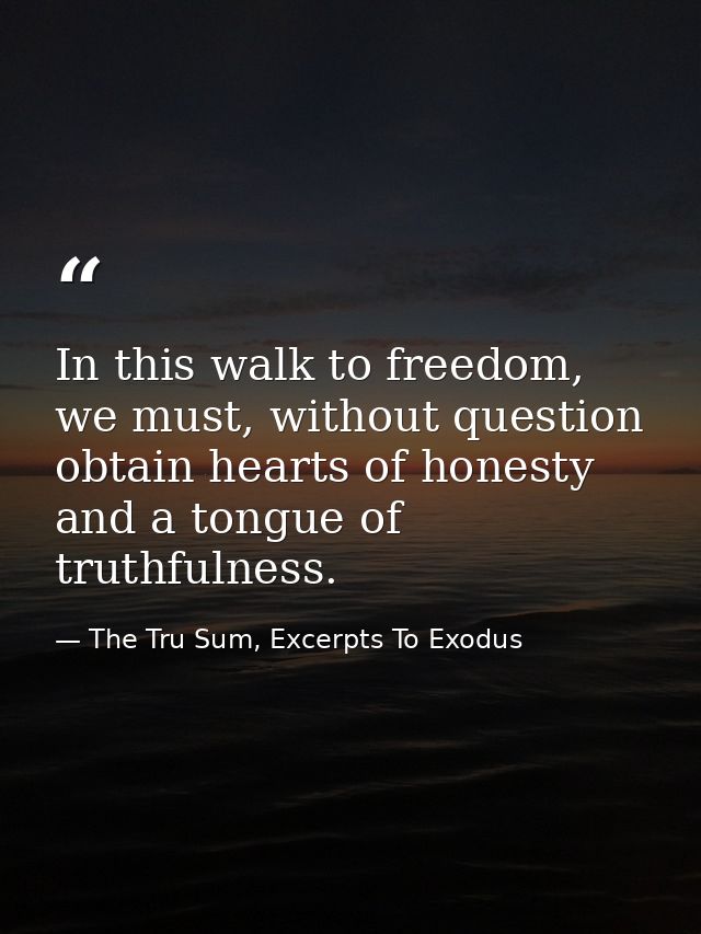 In this walk to freedom, we must, without question obtain hearts of honesty and a tongue of truthfulness. — The Tru Sum, Excerpts To Exodus