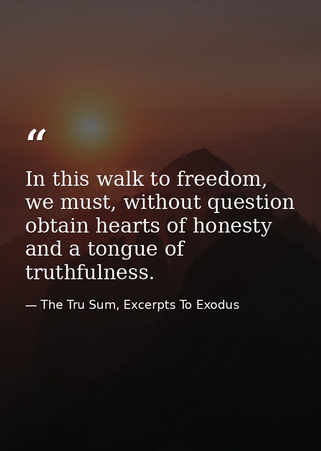 In this walk to freedom, we must, without question obtain hearts of honesty and a tongue of truthfulness. — The Tru Sum, Excerpts To Exodus