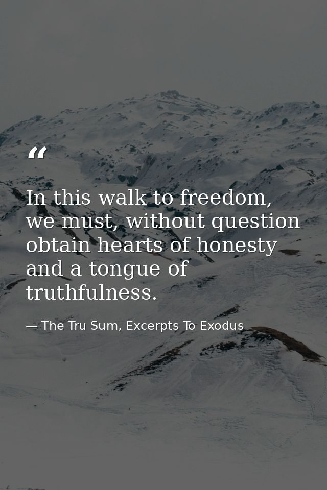 In this walk to freedom, we must, without question obtain hearts of honesty and a tongue of truthfulness. — The Tru Sum, Excerpts To Exodus