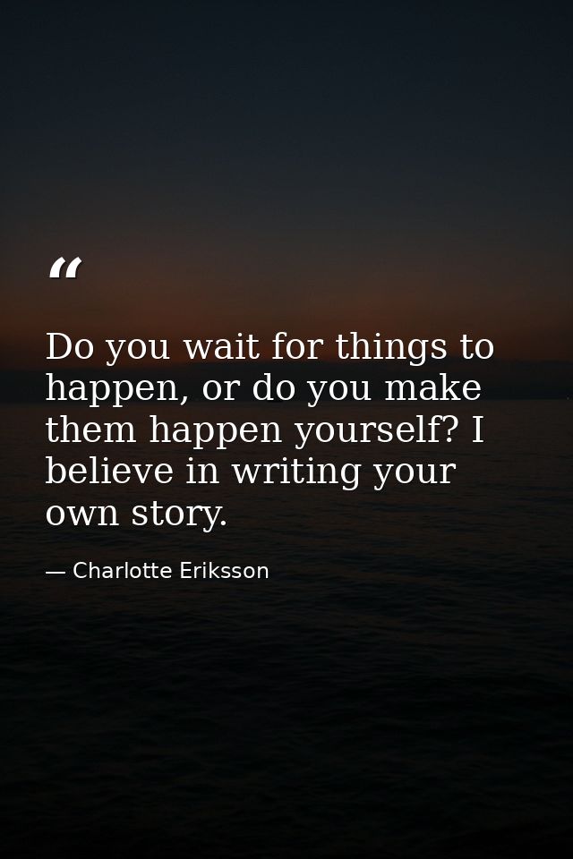 Do you wait for things to happen, or do you make them happen yourself? I believe in writing your own story. — Charlotte Eriksson