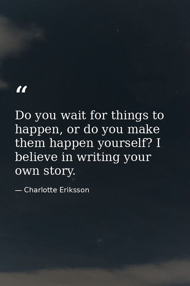 Do you wait for things to happen, or do you make them happen yourself? I believe in writing your own story. — Charlotte Eriksson