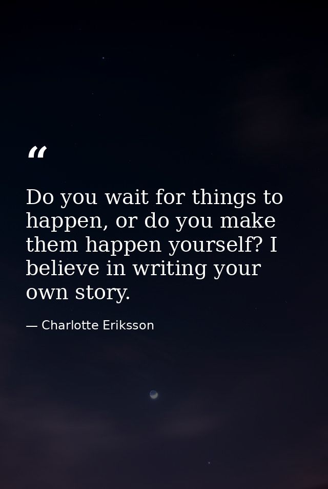 Do you wait for things to happen, or do you make them happen yourself? I believe in writing your own story. — Charlotte Eriksson