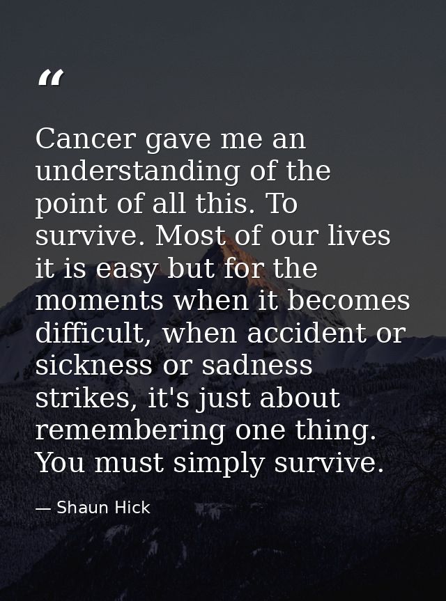 Cancer gave me an understanding of the point of all this. To survive. Most of our lives it is easy but for the moments w — Shaun Hick