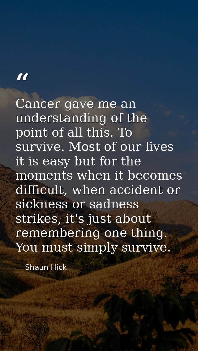 Cancer gave me an understanding of the point of all this. To survive. Most of our lives it is easy but for the moments w — Shaun Hick