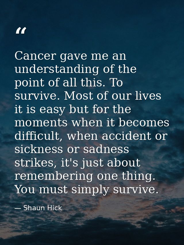 Cancer gave me an understanding of the point of all this. To survive. Most of our lives it is easy but for the moments w — Shaun Hick