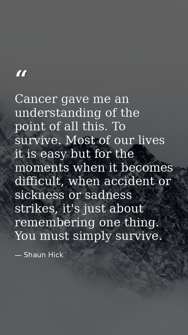 Cancer gave me an understanding of the point of all this. To survive. Most of our lives it is easy but for the moments w — Shaun Hick