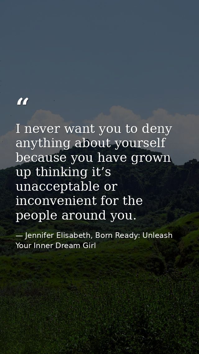 I never want you to deny anything about yourself because you have grown up thinking it’s unacceptable or inconvenient fo — Jennifer Elisabeth, Born Ready: Unleash Your Inner Dream Girl