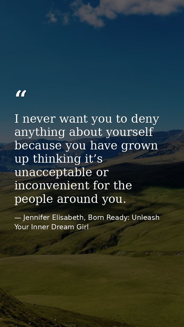 I never want you to deny anything about yourself because you have grown up thinking it’s unacceptable or inconvenient fo — Jennifer Elisabeth, Born Ready: Unleash Your Inner Dream Girl