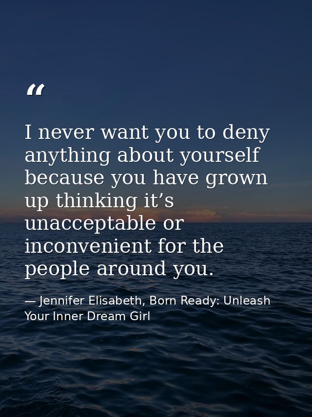 I never want you to deny anything about yourself because you have grown up thinking it’s unacceptable or inconvenient fo — Jennifer Elisabeth, Born Ready: Unleash Your Inner Dream Girl