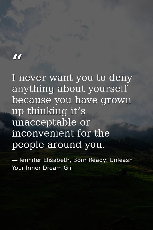 I never want you to deny anything about yourself because you have grown up thinking it’s unacceptable or inconvenient fo — Jennifer Elisabeth, Born Ready: Unleash Your Inner Dream Girl
