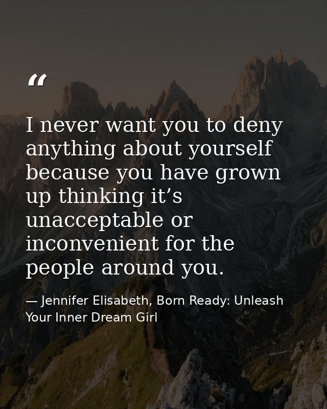 I never want you to deny anything about yourself because you have grown up thinking it’s unacceptable or inconvenient fo — Jennifer Elisabeth, Born Ready: Unleash Your Inner Dream Girl