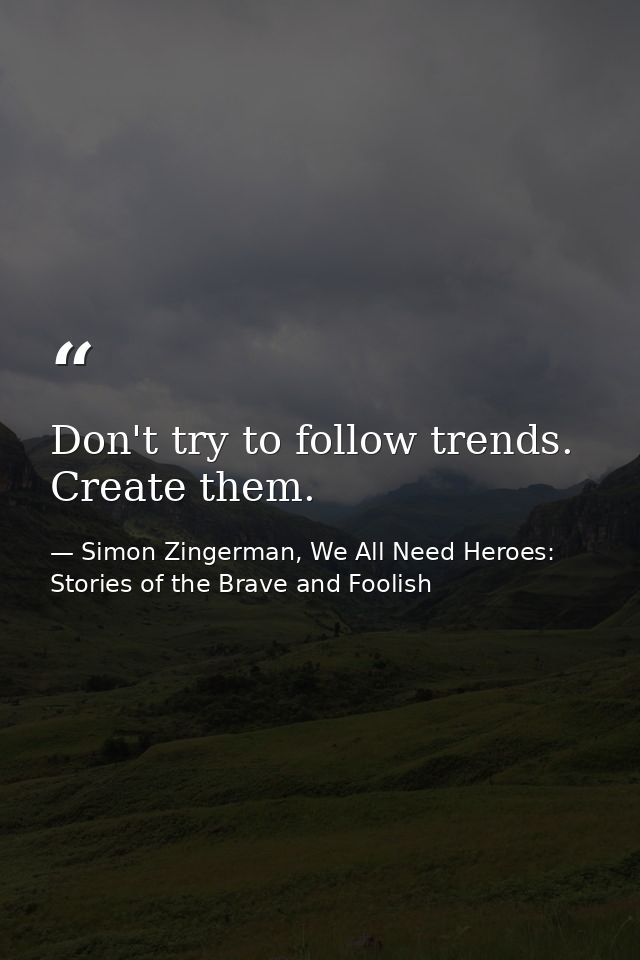 Don't try to follow trends. Create them. — Simon Zingerman, We All Need Heroes: Stories of the Brave and Foolish