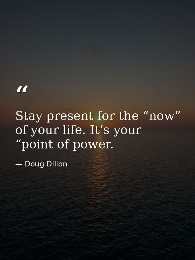 Stay present for the “now” of your life. It’s your “point of power. — Doug Dillon