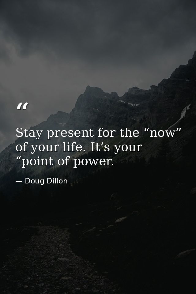 Stay present for the “now” of your life. It’s your “point of power. — Doug Dillon