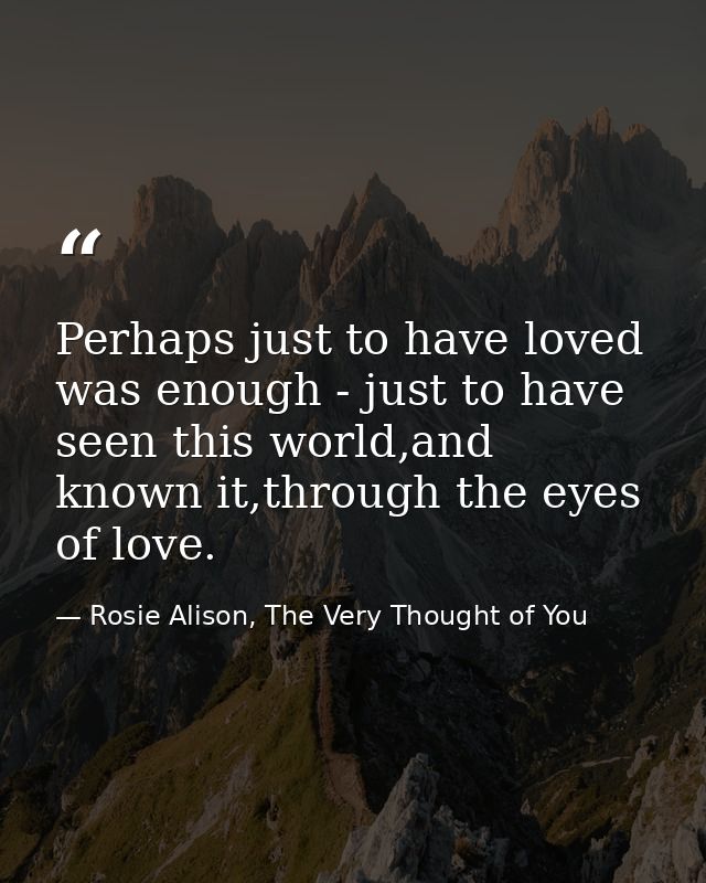 Perhaps just to have loved was enough - just to have seen this world,and known it,through the eyes of love. — Rosie Alison, The Very Thought of You