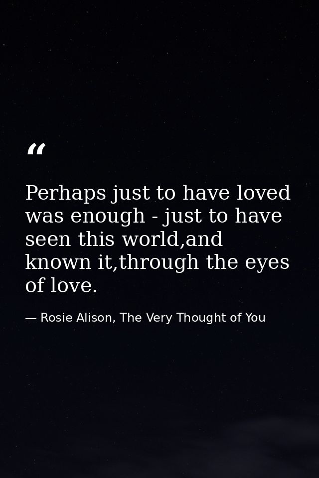 Perhaps just to have loved was enough - just to have seen this world,and known it,through the eyes of love. — Rosie Alison, The Very Thought of You