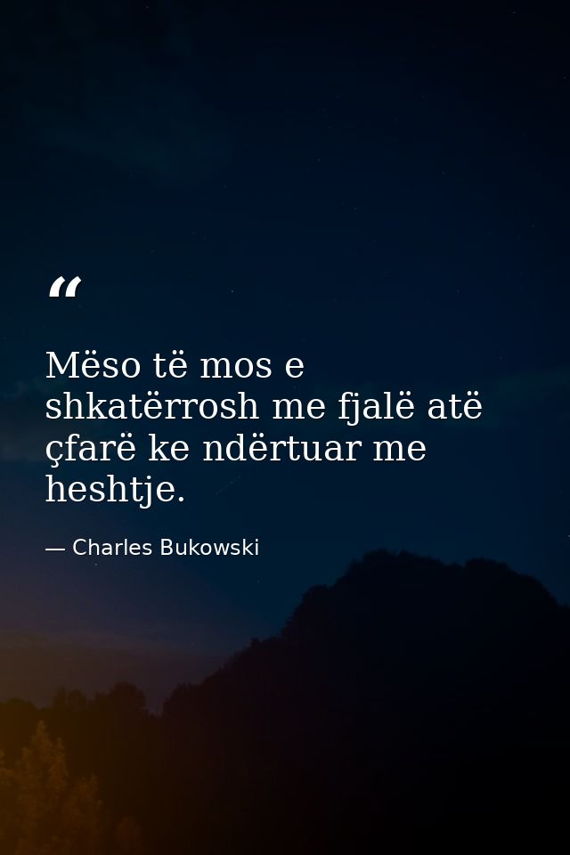 Mëso të mos e shkatërrosh me fjalë atë çfarë ke ndërtuar me heshtje. — Charles Bukowski