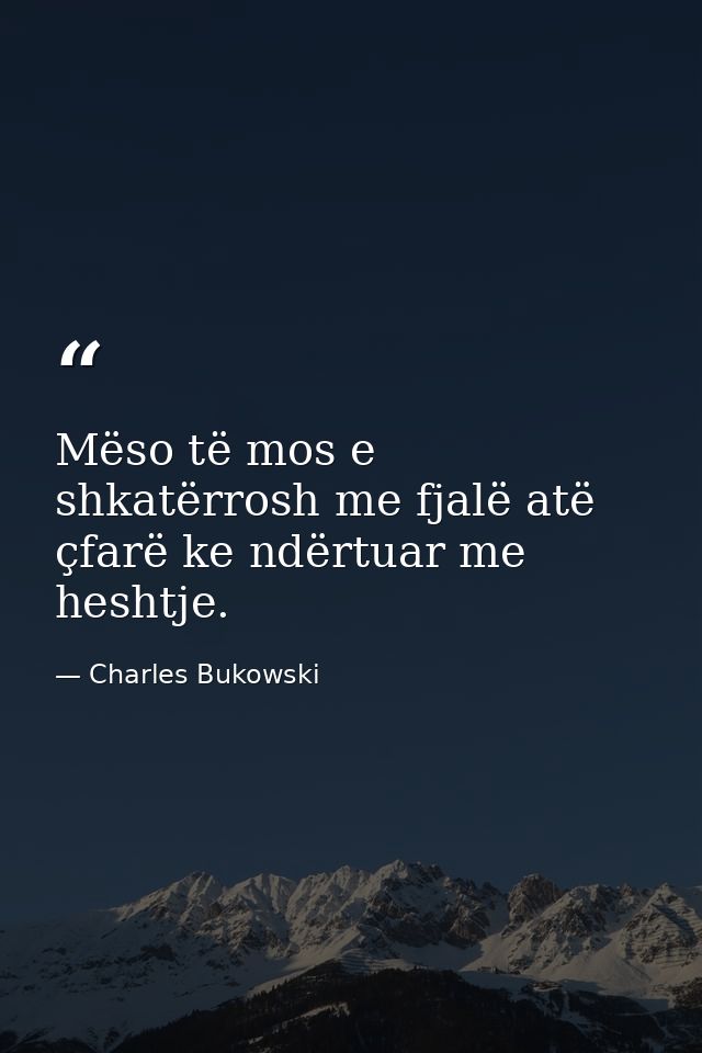Mëso të mos e shkatërrosh me fjalë atë çfarë ke ndërtuar me heshtje. — Charles Bukowski