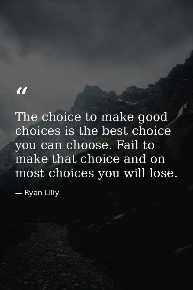 The choice to make good choices is the best choice you can choose. Fail to make that choice and on most choices you will — Ryan Lilly