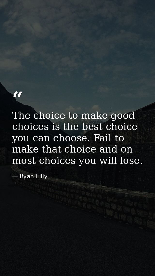 The choice to make good choices is the best choice you can choose. Fail to make that choice and on most choices you will — Ryan Lilly