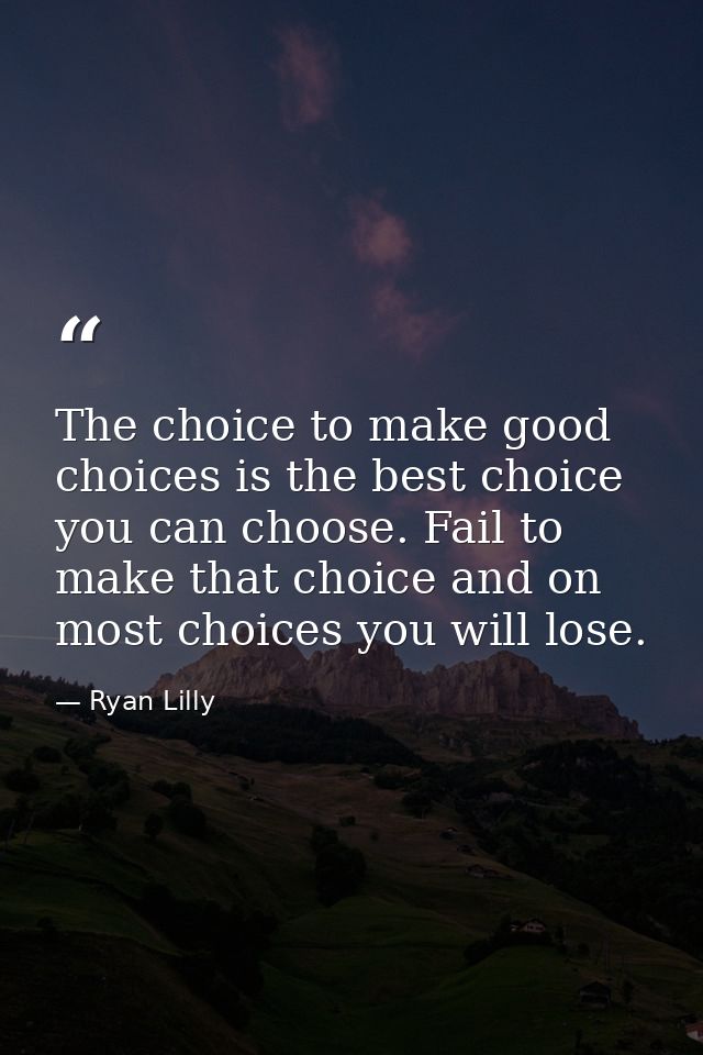 The choice to make good choices is the best choice you can choose. Fail to make that choice and on most choices you will — Ryan Lilly