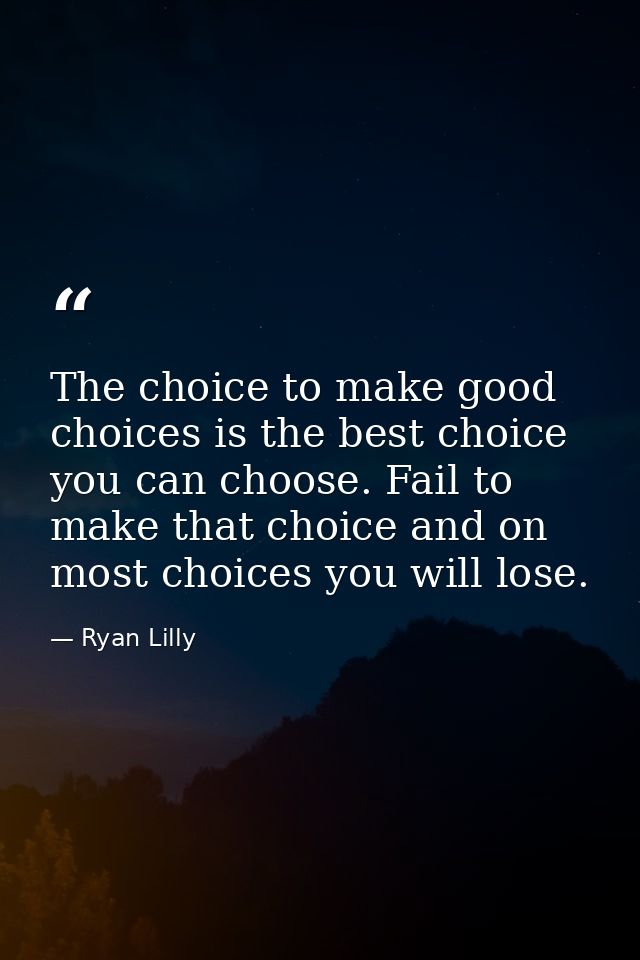 The choice to make good choices is the best choice you can choose. Fail to make that choice and on most choices you will — Ryan Lilly