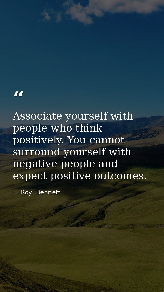 Associate yourself with people who think positively. You cannot surround yourself with negative people and expect positi — Roy  Bennett