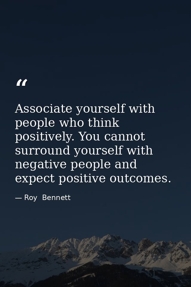 Associate yourself with people who think positively. You cannot surround yourself with negative people and expect positi — Roy  Bennett