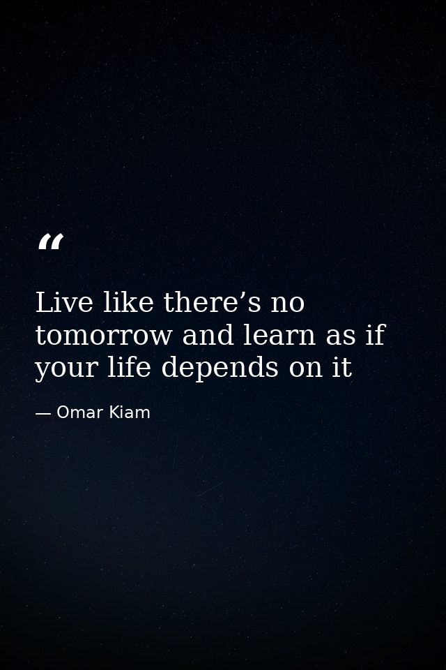 Live like there’s no tomorrow and learn as if your life depends on it — Omar Kiam