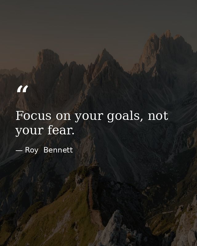 Focus on your goals, not your fear. — Roy  Bennett