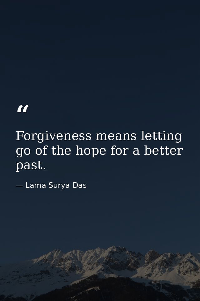 Forgiveness means letting go of the hope for a better past. — Lama Surya Das