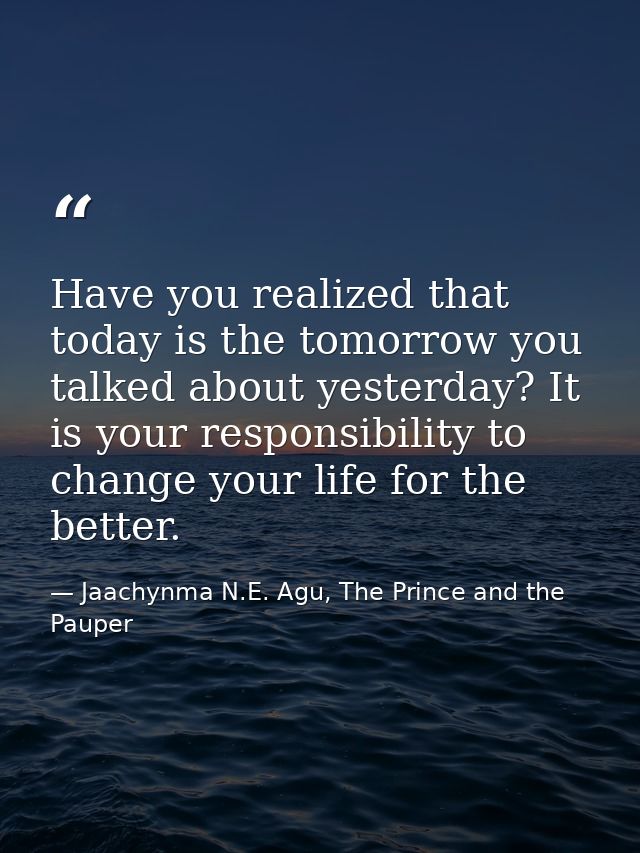 Have you realized that today is the tomorrow you talked about yesterday? It is your responsibility to change your life f — Jaachynma N.E. Agu, The Prince and the Pauper