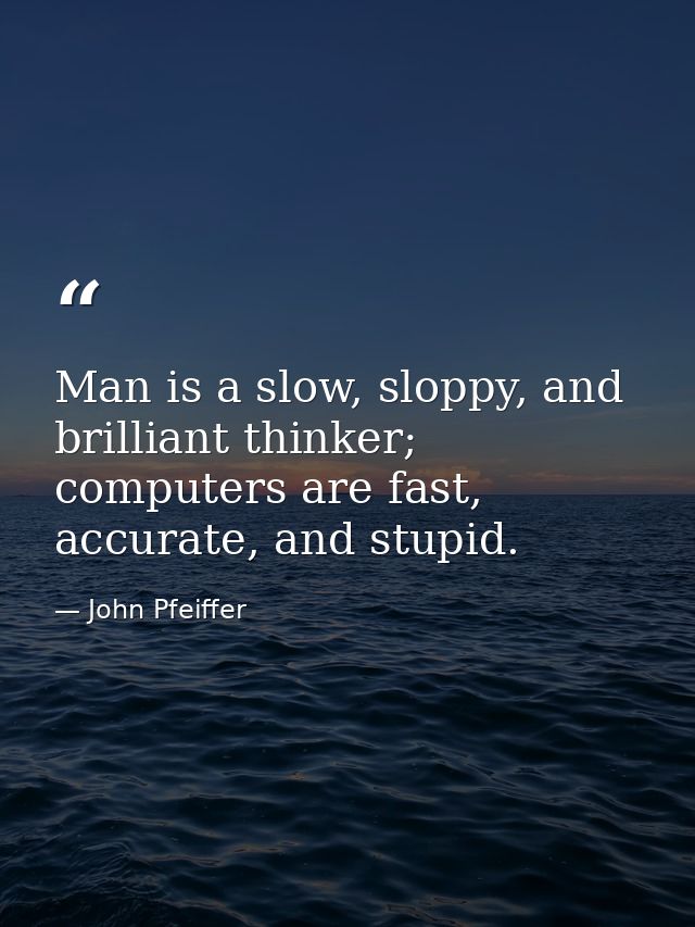 Man is a slow, sloppy, and brilliant thinker; computers are fast, accurate, and stupid. — John Pfeiffer