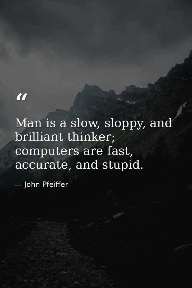 Man is a slow, sloppy, and brilliant thinker; computers are fast, accurate, and stupid. — John Pfeiffer