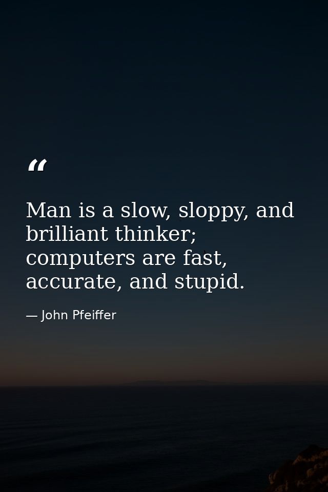 Man is a slow, sloppy, and brilliant thinker; computers are fast, accurate, and stupid. — John Pfeiffer