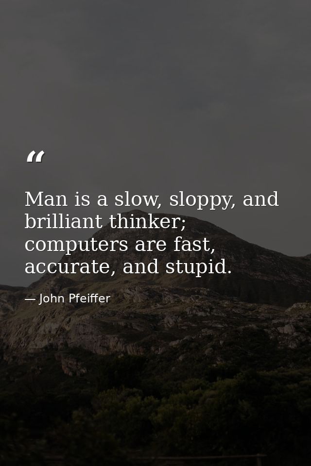 Man is a slow, sloppy, and brilliant thinker; computers are fast, accurate, and stupid. — John Pfeiffer