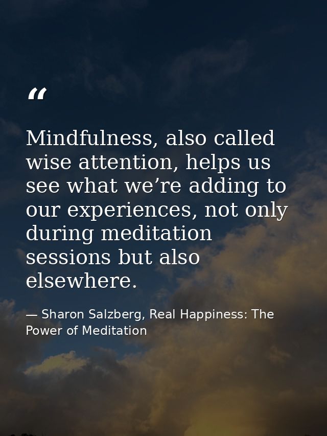 Mindfulness, also called wise attention, helps us see what we’re adding to our experiences, not only during meditation s — Sharon Salzberg, Real Happiness: The Power of Meditation