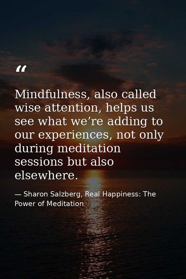Mindfulness, also called wise attention, helps us see what we’re adding to our experiences, not only during meditation s — Sharon Salzberg, Real Happiness: The Power of Meditation