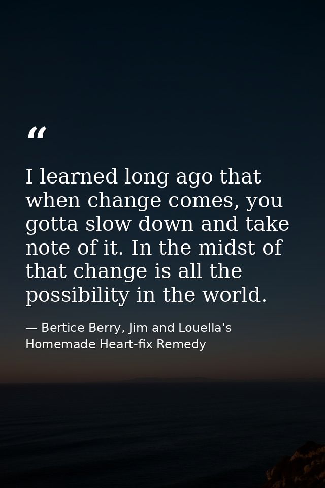 I learned long ago that when change comes, you gotta slow down and take note of it. In the midst of that change is all t — Bertice Berry, Jim and Louella's Homemade Heart-fix Remedy