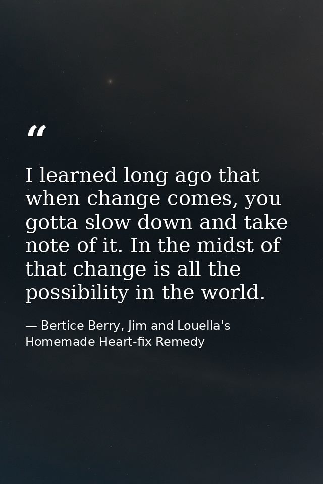 I learned long ago that when change comes, you gotta slow down and take note of it. In the midst of that change is all t — Bertice Berry, Jim and Louella's Homemade Heart-fix Remedy