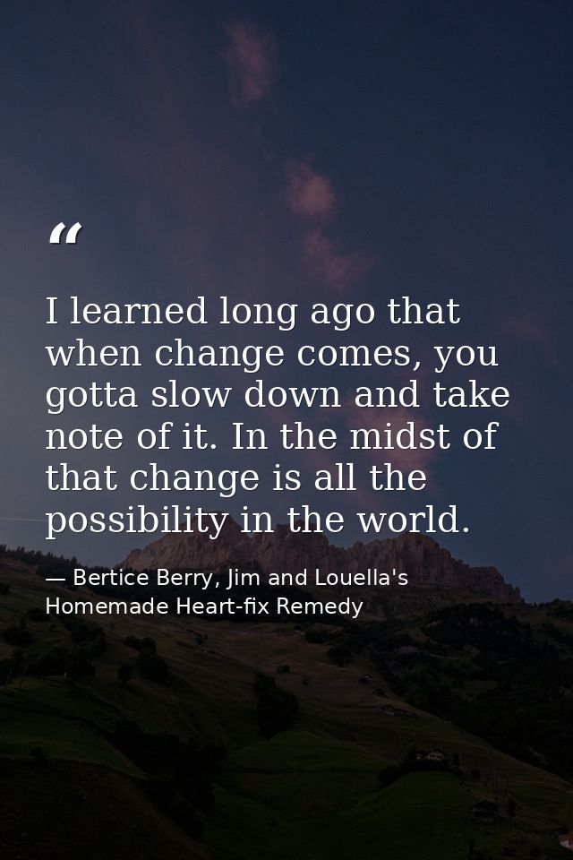 I learned long ago that when change comes, you gotta slow down and take note of it. In the midst of that change is all t — Bertice Berry, Jim and Louella's Homemade Heart-fix Remedy