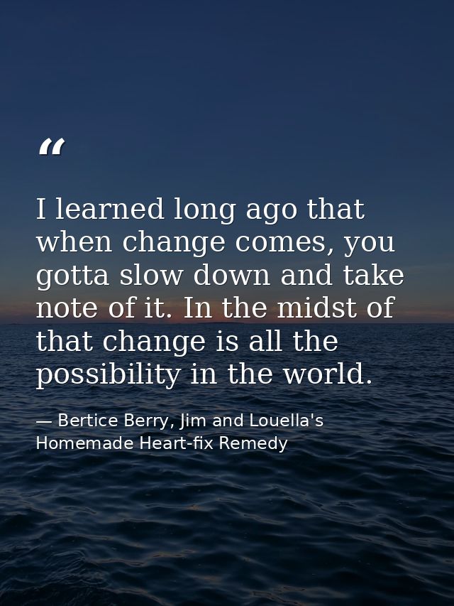 I learned long ago that when change comes, you gotta slow down and take note of it. In the midst of that change is all t — Bertice Berry, Jim and Louella's Homemade Heart-fix Remedy