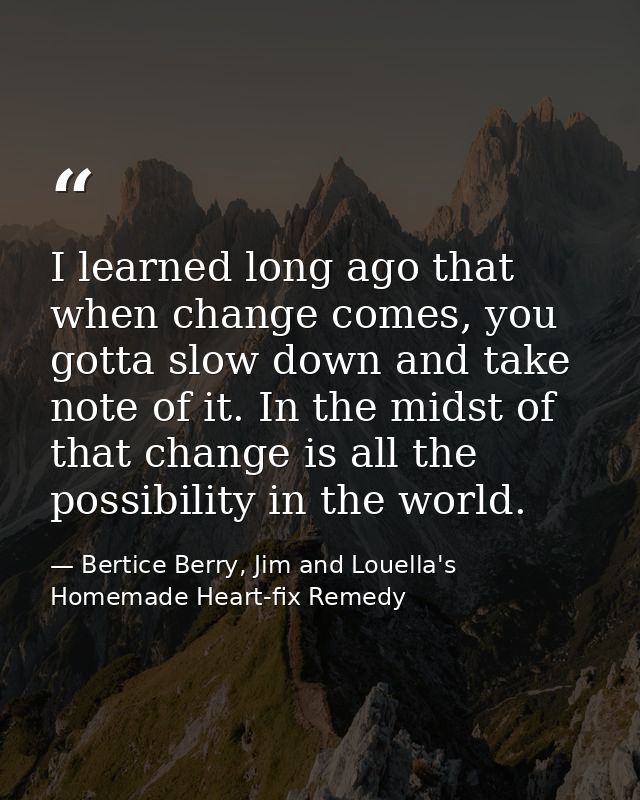 I learned long ago that when change comes, you gotta slow down and take note of it. In the midst of that change is all t — Bertice Berry, Jim and Louella's Homemade Heart-fix Remedy