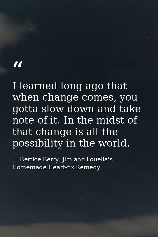 I learned long ago that when change comes, you gotta slow down and take note of it. In the midst of that change is all t — Bertice Berry, Jim and Louella's Homemade Heart-fix Remedy