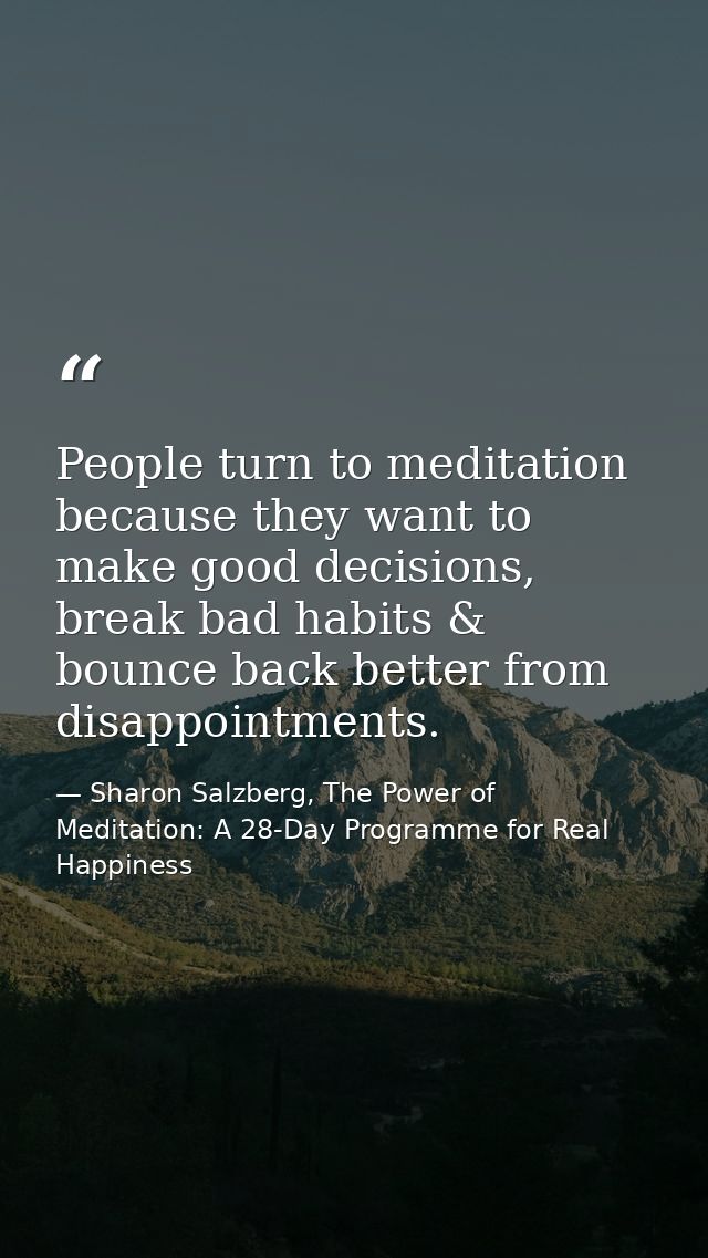 People turn to meditation because they want to make good decisions, break bad habits & bounce back better from disappoin — Sharon Salzberg, The Power of Meditation: A 28-Day Programme for Real Happiness
