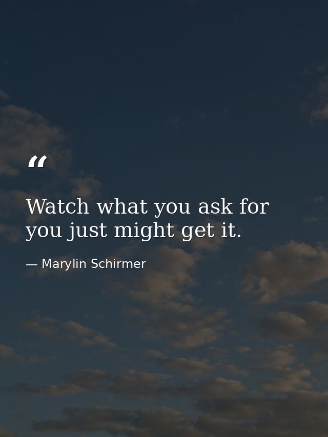 Watch what you ask for you just might get it. — Marylin Schirmer