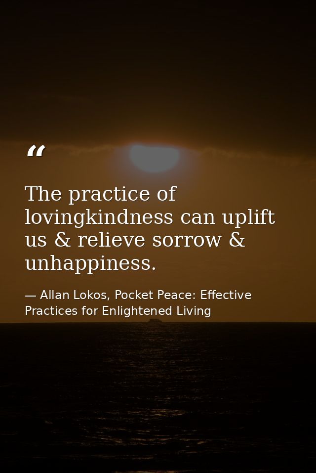The practice of lovingkindness can uplift us & relieve sorrow & unhappiness. — Allan Lokos, Pocket Peace: Effective Practices for Enlightened Living