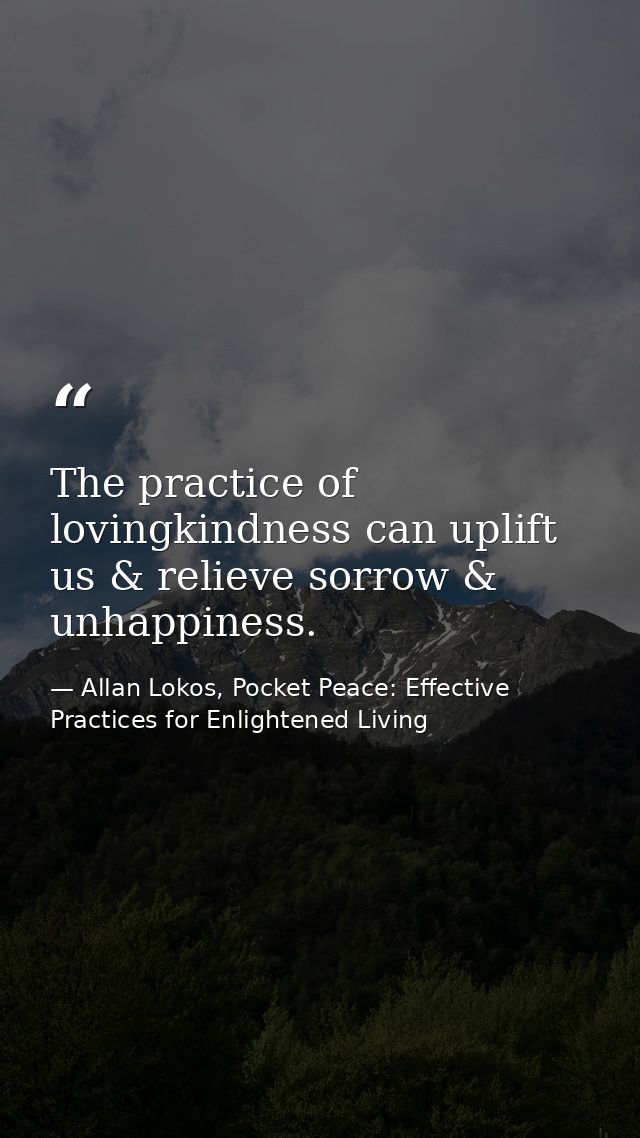 The practice of lovingkindness can uplift us & relieve sorrow & unhappiness. — Allan Lokos, Pocket Peace: Effective Practices for Enlightened Living